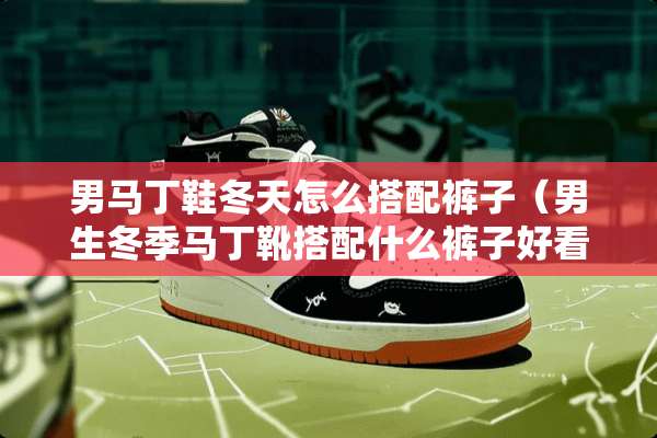 男马丁鞋冬天怎么搭配裤子（男生冬季马丁靴搭配什么裤子好看）