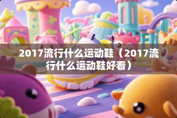 2017流行什么运动鞋（2017流行什么运动鞋好看）