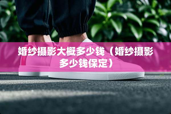 婚纱摄影大概多少钱（婚纱摄影多少钱保定）
