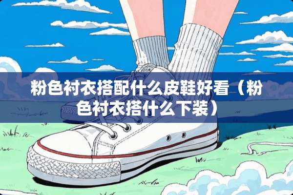 粉色衬衣搭配什么皮鞋好看（粉色衬衣搭什么下装）