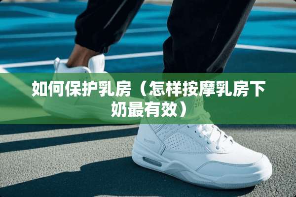 如何保护*房（怎样按摩*房下奶最有效）