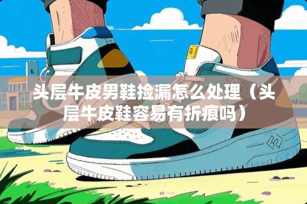 头层牛皮男鞋捡漏怎么处理（头层牛皮鞋容易有折痕吗）