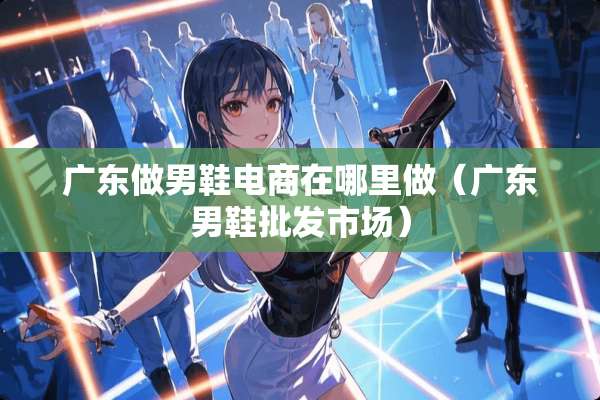 广东做男鞋电商在哪里做（广东男鞋批发市场）