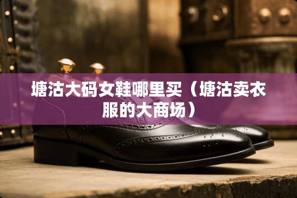 塘沽大码女鞋哪里买（塘沽卖衣服的大商场）