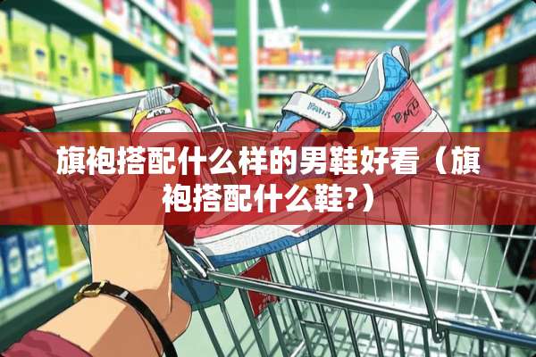 旗袍搭配什么样的男鞋好看（旗袍搭配什么鞋?）