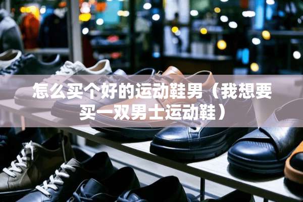 怎么买个好的运动鞋男（我想要买一双男士运动鞋）
