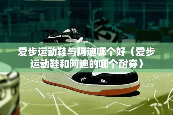 爱步运动鞋与阿迪哪个好（爱步运动鞋和阿迪的哪个耐穿）