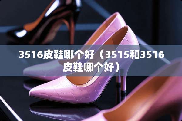 3516皮鞋哪个好（3515和3516皮鞋哪个好）