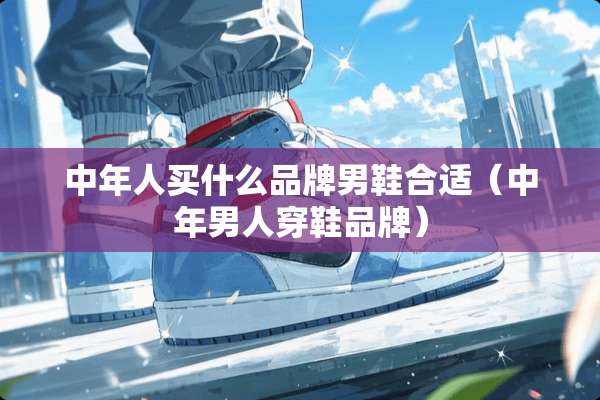 中年人买什么品牌男鞋合适（中年男人穿鞋品牌）