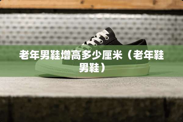 老年男鞋增高多少厘米（老年鞋男鞋）