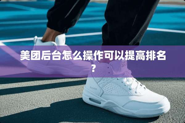 美团后台怎么操作可以提高排名？