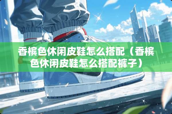 香槟色休闲皮鞋怎么搭配（香槟色休闲皮鞋怎么搭配裤子）