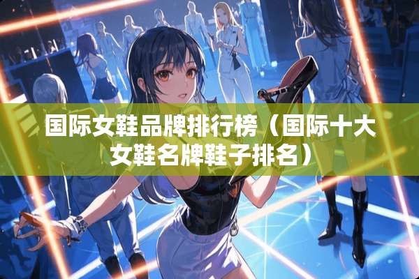 国际女鞋品牌排行榜（国际十大女鞋名牌鞋子排名）