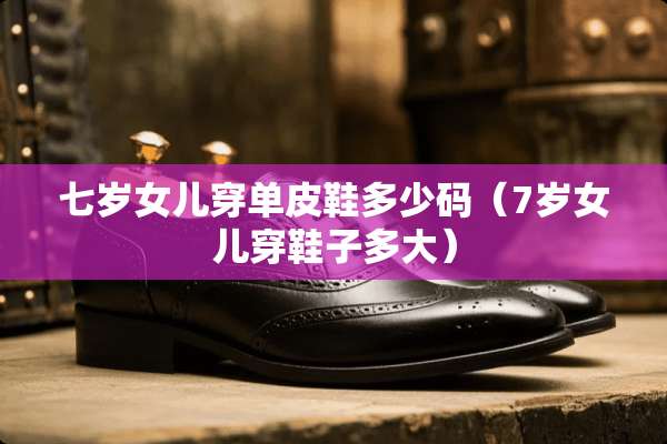 七岁女儿穿单皮鞋多少码（7岁女儿穿鞋子多大）