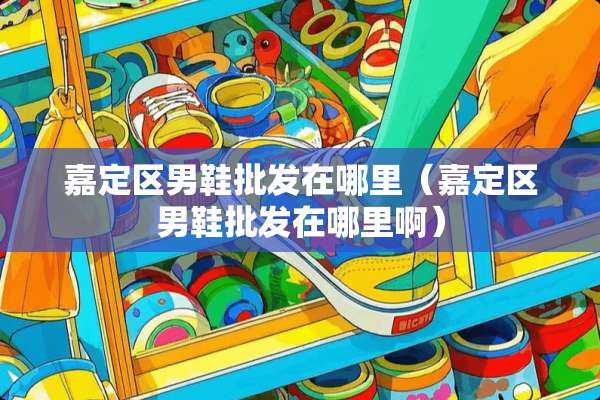 嘉定区男鞋批发在哪里（嘉定区男鞋批发在哪里啊）