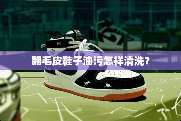 翻毛皮鞋子油污怎样清洗？