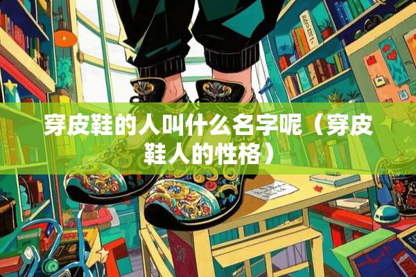 穿皮鞋的人叫什么名字呢（穿皮鞋人的性格）