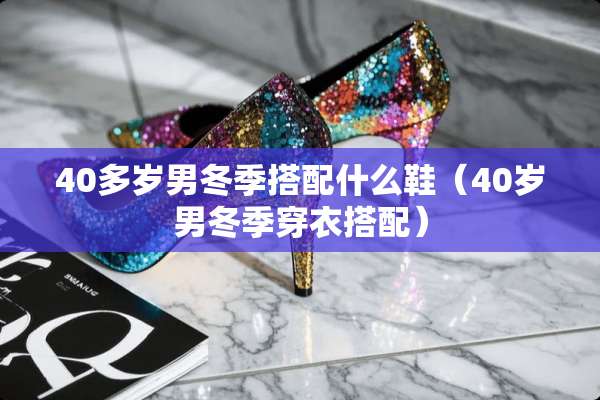40多岁男冬季搭配什么鞋（40岁男冬季穿衣搭配）