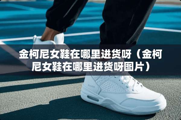 金柯尼女鞋在哪里进货呀（金柯尼女鞋在哪里进货呀图片）