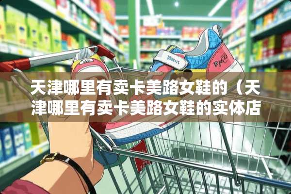 天津哪里有卖卡美路女鞋的（天津哪里有卖卡美路女鞋的实体店）