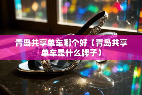 青岛共享单车哪个好（青岛共享单车是什么牌子）