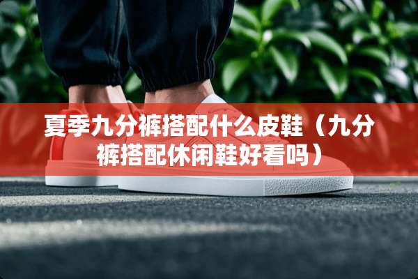 夏季九分裤搭配什么皮鞋（九分裤搭配休闲鞋好看吗）