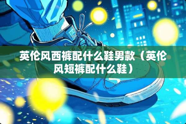 英伦风西裤配什么鞋男款（英伦风短裤配什么鞋）
