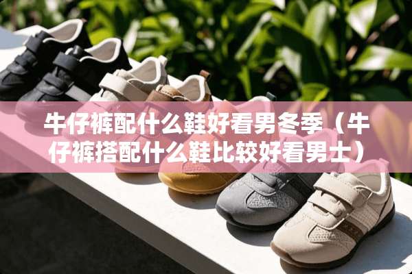 牛仔裤配什么鞋好看男冬季（牛仔裤搭配什么鞋比较好看男士）