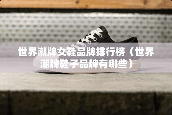 世界潮牌女鞋品牌排行榜（世界潮牌鞋子品牌有哪些）