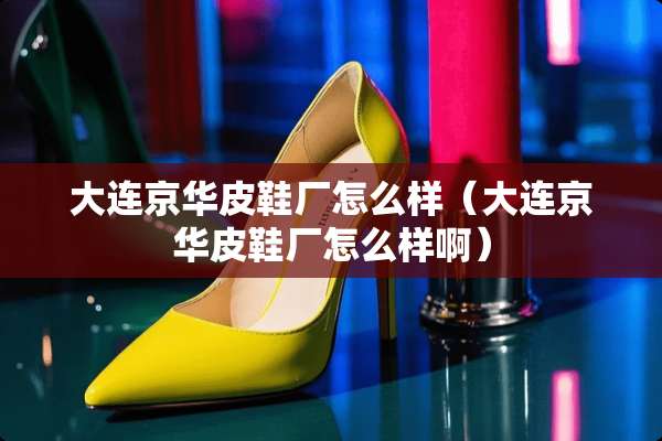 大连京华皮鞋厂怎么样（大连京华皮鞋厂怎么样啊）