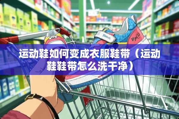 运动鞋如何变成衣服鞋带（运动鞋鞋带怎么洗干净）