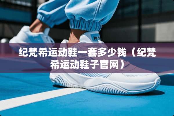 纪梵希运动鞋一套多少钱（纪梵希运动鞋子官网）