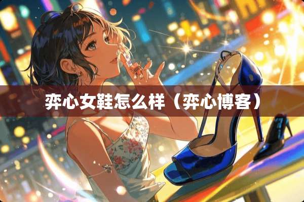 弈心女鞋怎么样（弈心博客）