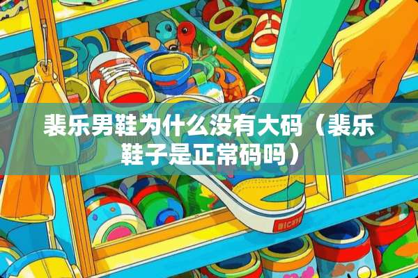 裴乐男鞋为什么没有大码（裴乐鞋子是正常码吗）
