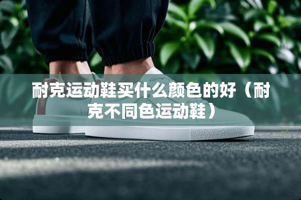 耐克运动鞋买什么颜色的好（耐克不同色运动鞋）
