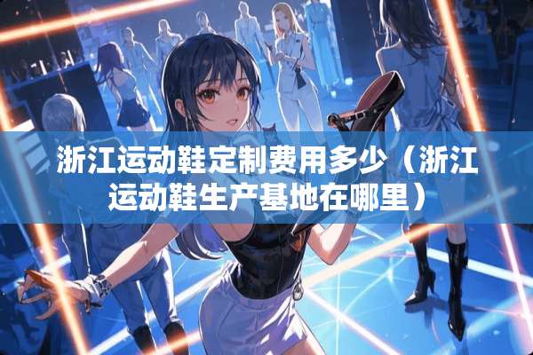 浙江运动鞋定制费用多少（浙江运动鞋生产基地在哪里）