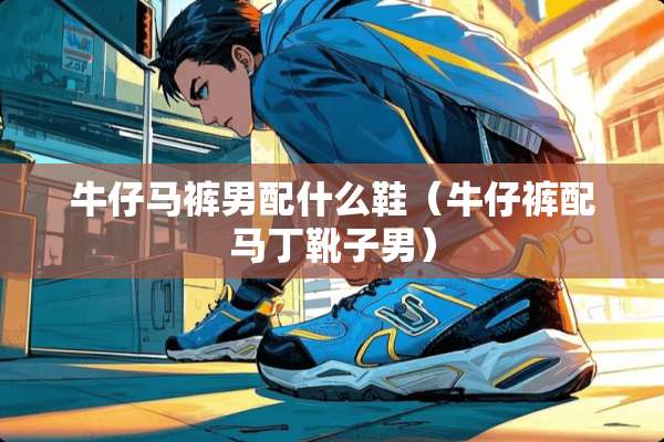 牛仔马裤男配什么鞋（牛仔裤配马丁靴子男）