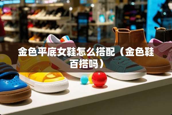 金色平底女鞋怎么搭配（金色鞋百搭吗）