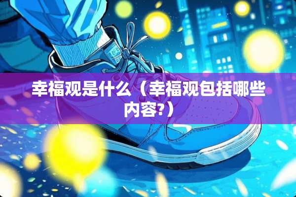 幸福观是什么（幸福观包括哪些内容?）