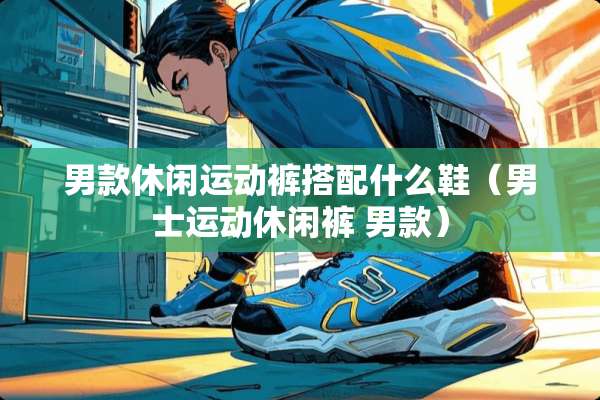男款休闲运动裤搭配什么鞋（男士运动休闲裤 男款）