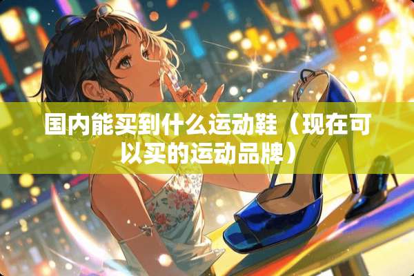 国内能买到什么运动鞋（现在可以买的运动品牌）