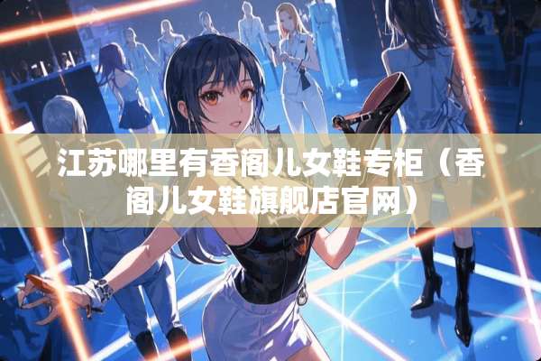 江苏哪里有香阁儿女鞋专柜（香阁儿女鞋旗舰店官网）