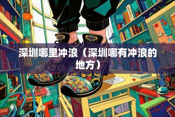 深圳哪里冲浪（深圳哪有冲浪的地方）