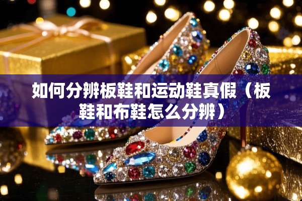 如何分辨板鞋和运动鞋真假（板鞋和布鞋怎么分辨）