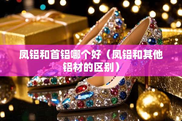 凤铝和首铝哪个好（凤铝和其他铝材的区别）