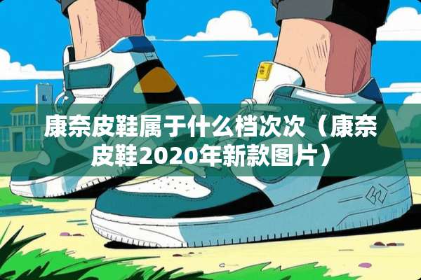 康奈皮鞋属于什么档次次（康奈皮鞋2020年新款图片）