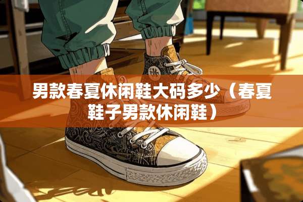 男款春夏休闲鞋大码多少（春夏鞋子男款休闲鞋）