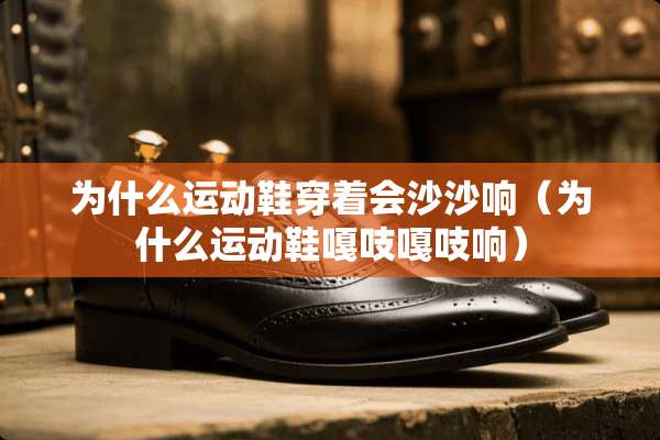 为什么运动鞋穿着会沙沙响（为什么运动鞋嘎吱嘎吱响）