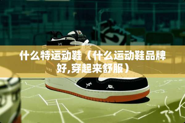 什么特运动鞋（什么运动鞋品牌好,穿起来舒服）