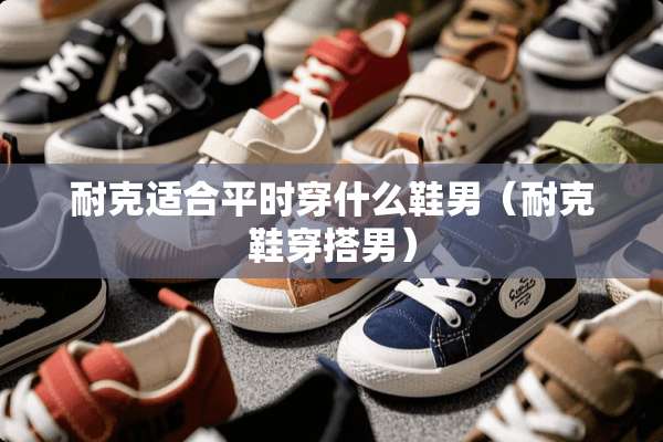 耐克适合平时穿什么鞋男（耐克鞋穿搭男）
